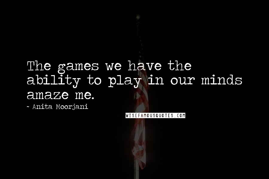 Anita Moorjani Quotes: The games we have the ability to play in our minds amaze me.