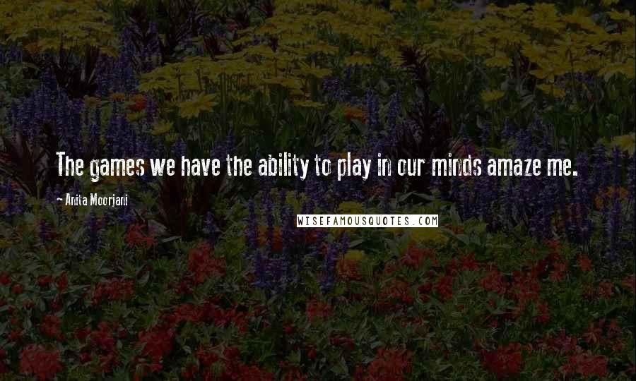 Anita Moorjani Quotes: The games we have the ability to play in our minds amaze me.