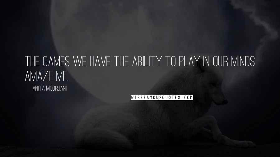 Anita Moorjani Quotes: The games we have the ability to play in our minds amaze me.