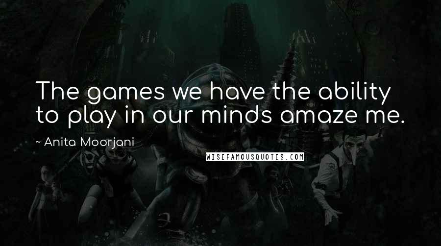 Anita Moorjani Quotes: The games we have the ability to play in our minds amaze me.
