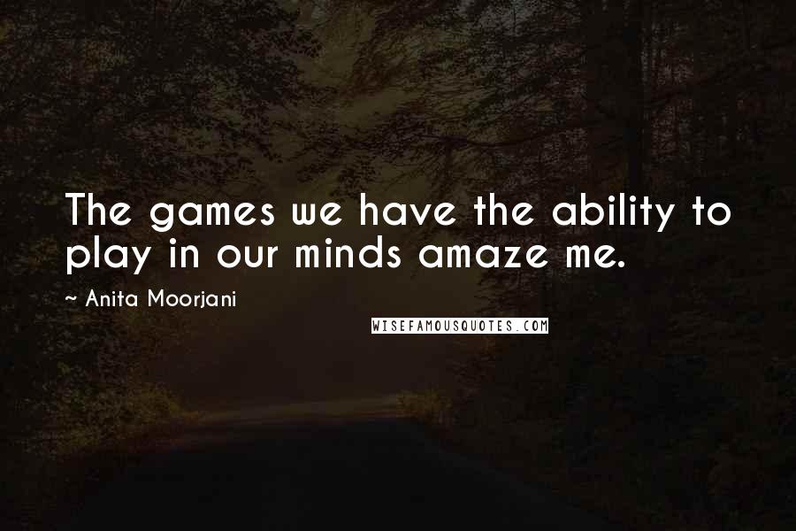 Anita Moorjani Quotes: The games we have the ability to play in our minds amaze me.