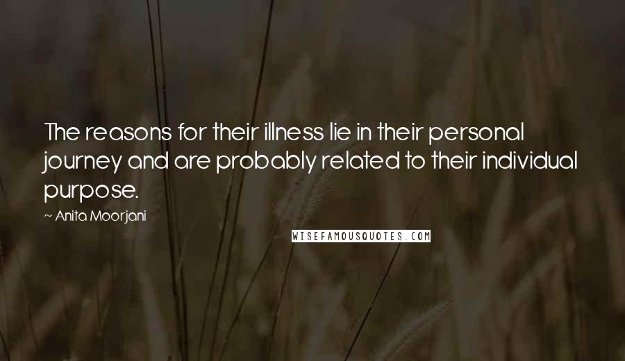 Anita Moorjani Quotes: The reasons for their illness lie in their personal journey and are probably related to their individual purpose.