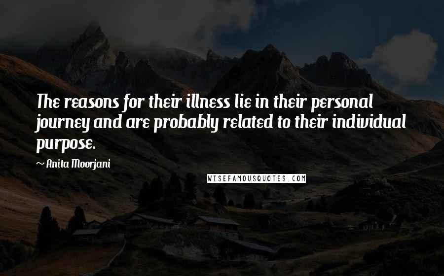 Anita Moorjani Quotes: The reasons for their illness lie in their personal journey and are probably related to their individual purpose.