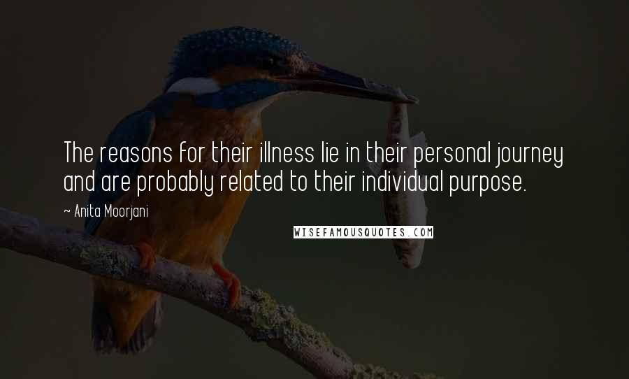 Anita Moorjani Quotes: The reasons for their illness lie in their personal journey and are probably related to their individual purpose.