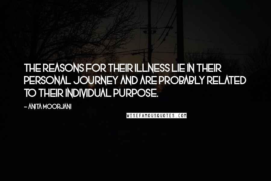 Anita Moorjani Quotes: The reasons for their illness lie in their personal journey and are probably related to their individual purpose.