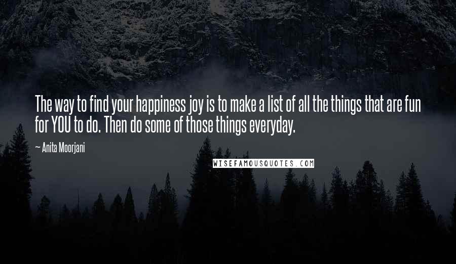 Anita Moorjani Quotes: The way to find your happiness joy is to make a list of all the things that are fun for YOU to do. Then do some of those things everyday.