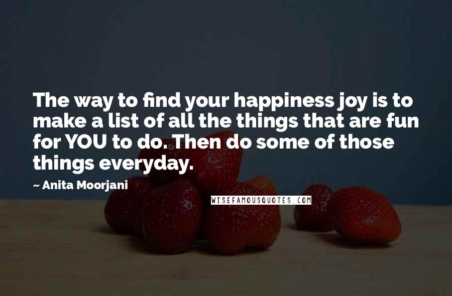 Anita Moorjani Quotes: The way to find your happiness joy is to make a list of all the things that are fun for YOU to do. Then do some of those things everyday.