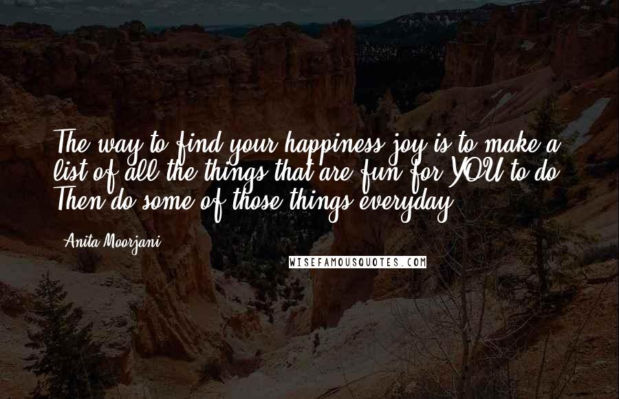 Anita Moorjani Quotes: The way to find your happiness joy is to make a list of all the things that are fun for YOU to do. Then do some of those things everyday.