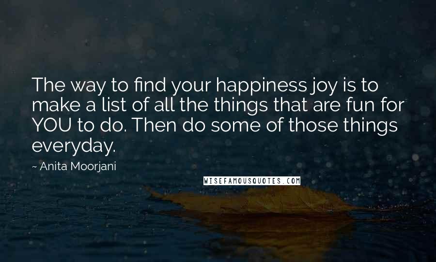 Anita Moorjani Quotes: The way to find your happiness joy is to make a list of all the things that are fun for YOU to do. Then do some of those things everyday.