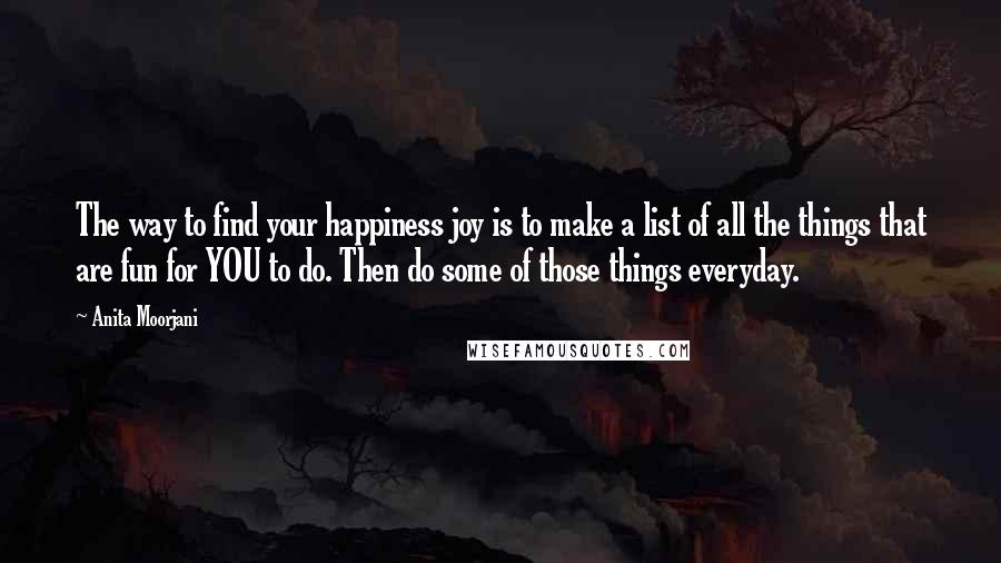 Anita Moorjani Quotes: The way to find your happiness joy is to make a list of all the things that are fun for YOU to do. Then do some of those things everyday.