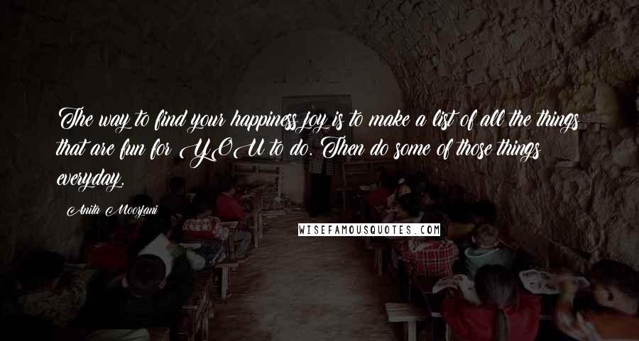 Anita Moorjani Quotes: The way to find your happiness joy is to make a list of all the things that are fun for YOU to do. Then do some of those things everyday.