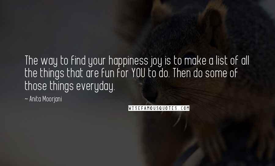 Anita Moorjani Quotes: The way to find your happiness joy is to make a list of all the things that are fun for YOU to do. Then do some of those things everyday.