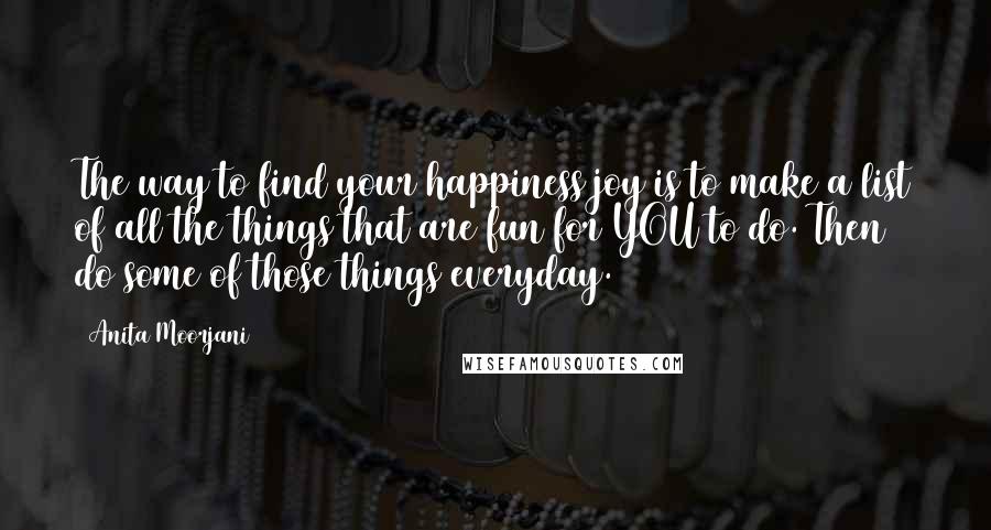 Anita Moorjani Quotes: The way to find your happiness joy is to make a list of all the things that are fun for YOU to do. Then do some of those things everyday.