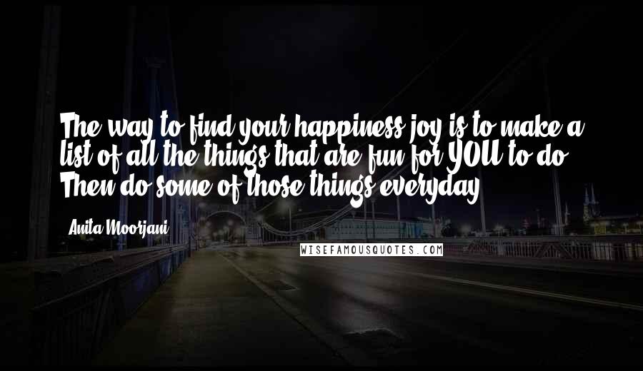 Anita Moorjani Quotes: The way to find your happiness joy is to make a list of all the things that are fun for YOU to do. Then do some of those things everyday.