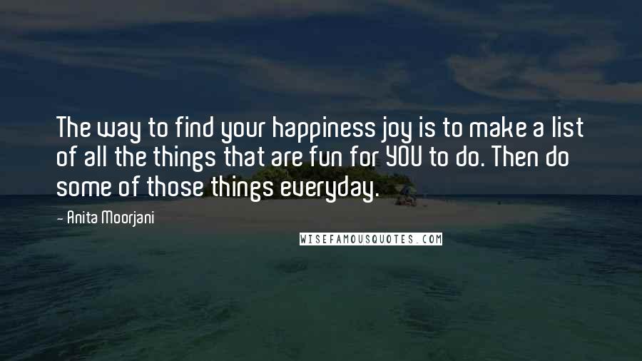 Anita Moorjani Quotes: The way to find your happiness joy is to make a list of all the things that are fun for YOU to do. Then do some of those things everyday.
