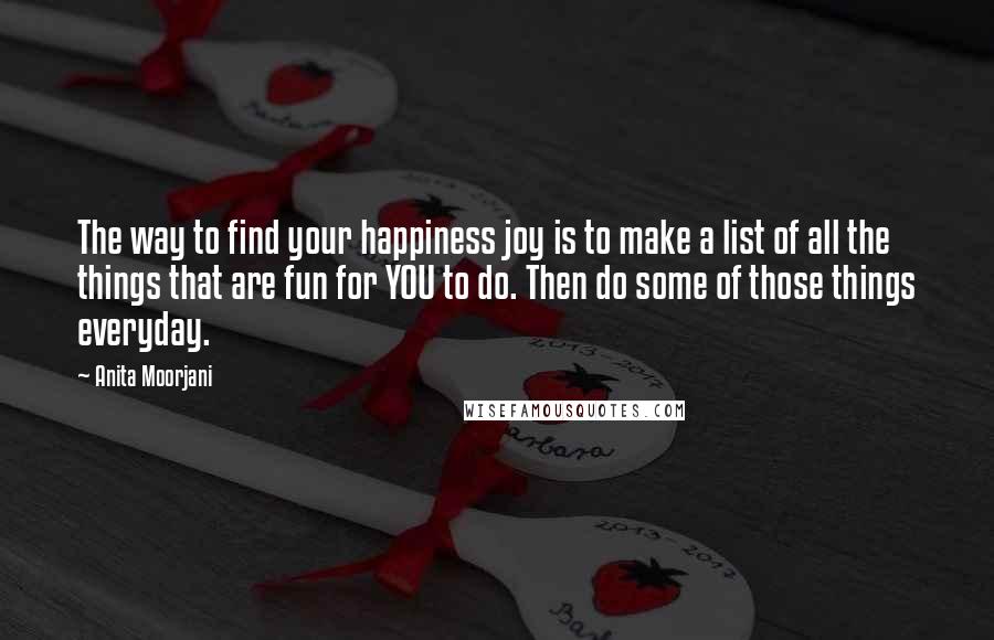 Anita Moorjani Quotes: The way to find your happiness joy is to make a list of all the things that are fun for YOU to do. Then do some of those things everyday.