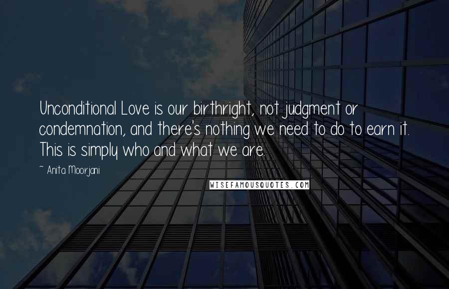 Anita Moorjani Quotes: Unconditional Love is our birthright, not judgment or condemnation, and there's nothing we need to do to earn it. This is simply who and what we are.