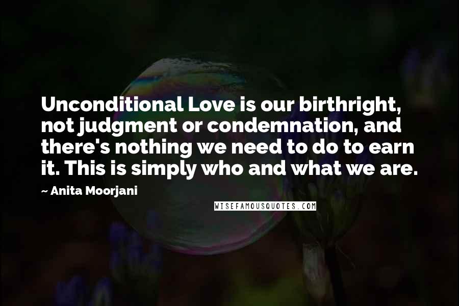 Anita Moorjani Quotes: Unconditional Love is our birthright, not judgment or condemnation, and there's nothing we need to do to earn it. This is simply who and what we are.