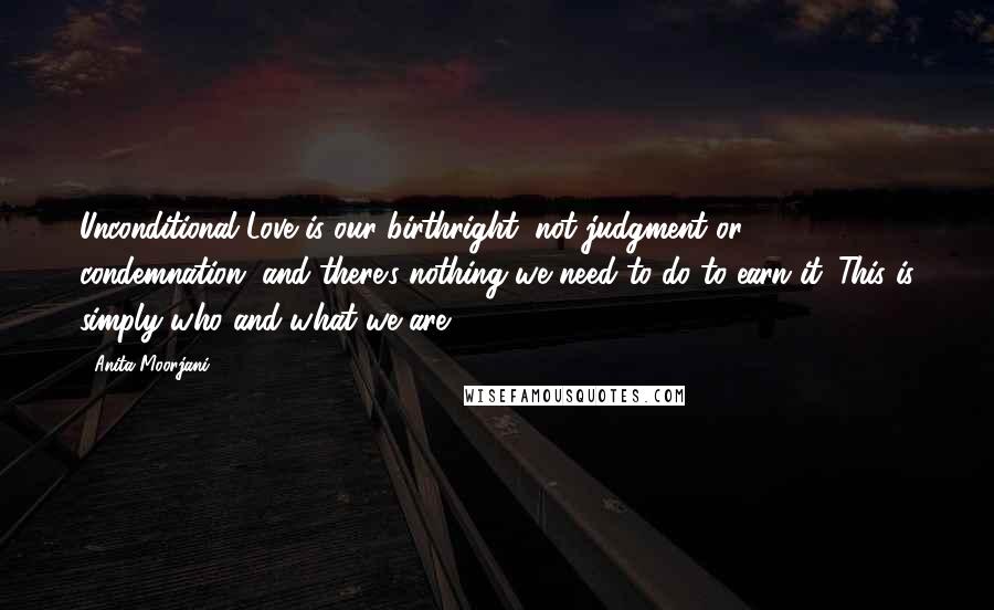 Anita Moorjani Quotes: Unconditional Love is our birthright, not judgment or condemnation, and there's nothing we need to do to earn it. This is simply who and what we are.