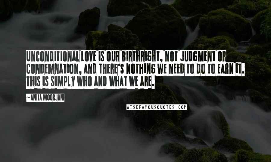 Anita Moorjani Quotes: Unconditional Love is our birthright, not judgment or condemnation, and there's nothing we need to do to earn it. This is simply who and what we are.