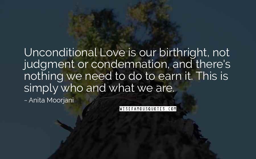 Anita Moorjani Quotes: Unconditional Love is our birthright, not judgment or condemnation, and there's nothing we need to do to earn it. This is simply who and what we are.