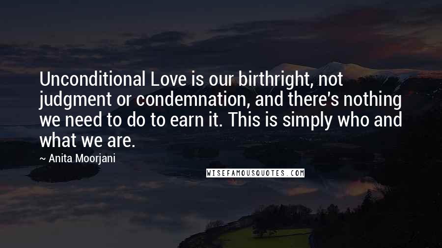 Anita Moorjani Quotes: Unconditional Love is our birthright, not judgment or condemnation, and there's nothing we need to do to earn it. This is simply who and what we are.