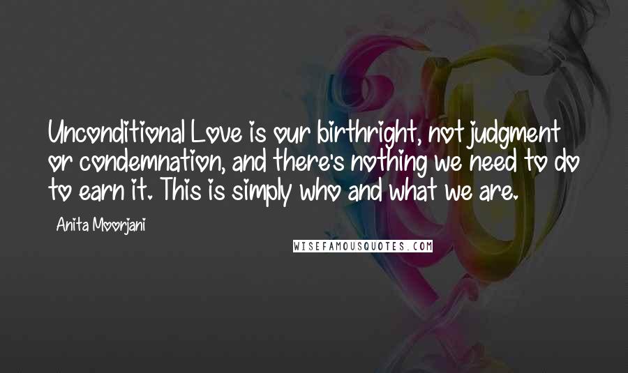 Anita Moorjani Quotes: Unconditional Love is our birthright, not judgment or condemnation, and there's nothing we need to do to earn it. This is simply who and what we are.