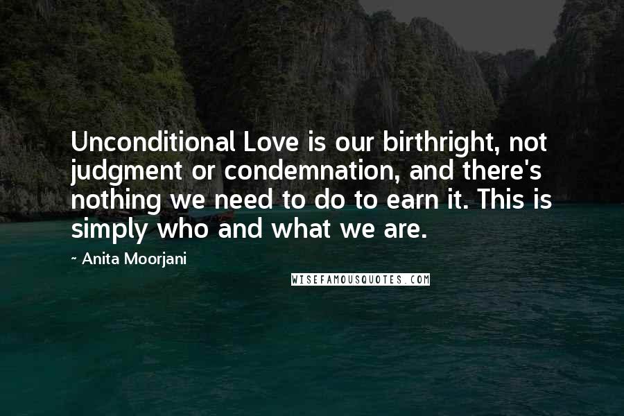 Anita Moorjani Quotes: Unconditional Love is our birthright, not judgment or condemnation, and there's nothing we need to do to earn it. This is simply who and what we are.