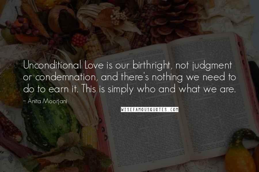 Anita Moorjani Quotes: Unconditional Love is our birthright, not judgment or condemnation, and there's nothing we need to do to earn it. This is simply who and what we are.
