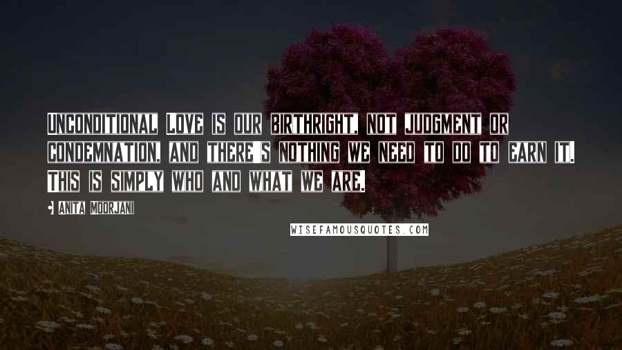 Anita Moorjani Quotes: Unconditional Love is our birthright, not judgment or condemnation, and there's nothing we need to do to earn it. This is simply who and what we are.