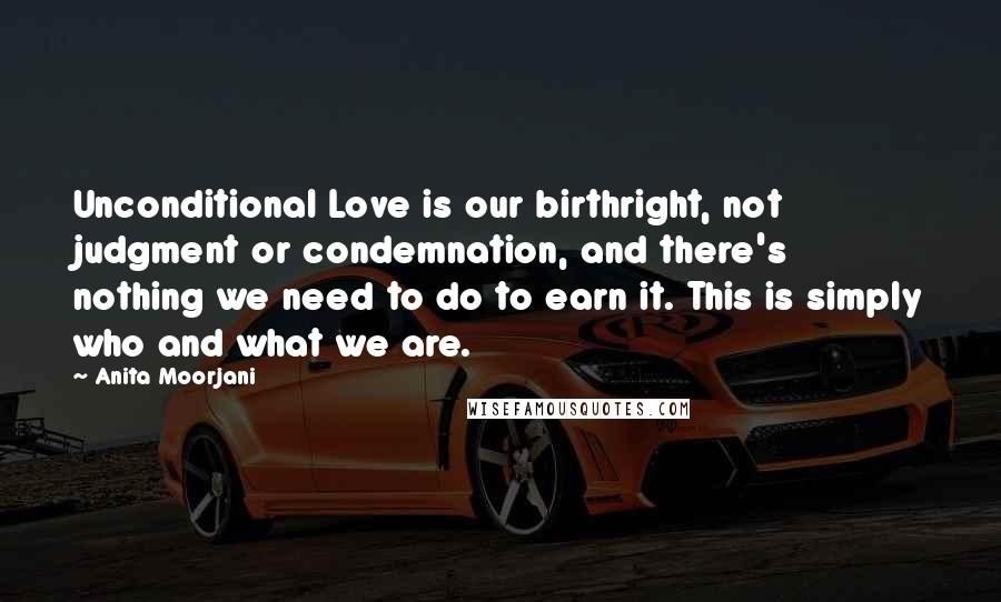 Anita Moorjani Quotes: Unconditional Love is our birthright, not judgment or condemnation, and there's nothing we need to do to earn it. This is simply who and what we are.