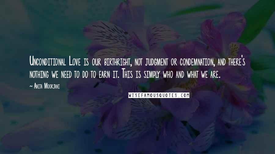 Anita Moorjani Quotes: Unconditional Love is our birthright, not judgment or condemnation, and there's nothing we need to do to earn it. This is simply who and what we are.