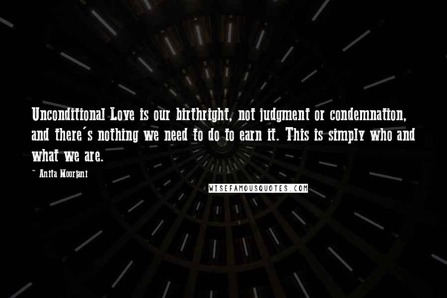 Anita Moorjani Quotes: Unconditional Love is our birthright, not judgment or condemnation, and there's nothing we need to do to earn it. This is simply who and what we are.