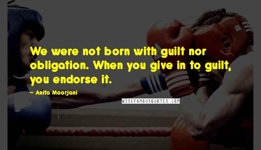 Anita Moorjani Quotes: We were not born with guilt nor obligation. When you give in to guilt, you endorse it.
