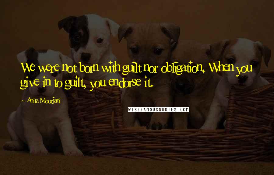 Anita Moorjani Quotes: We were not born with guilt nor obligation. When you give in to guilt, you endorse it.