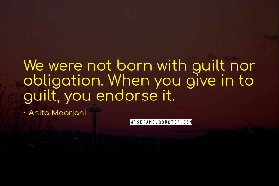 Anita Moorjani Quotes: We were not born with guilt nor obligation. When you give in to guilt, you endorse it.