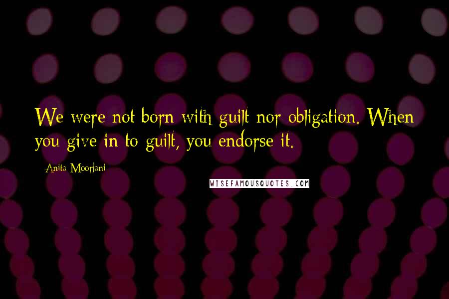 Anita Moorjani Quotes: We were not born with guilt nor obligation. When you give in to guilt, you endorse it.