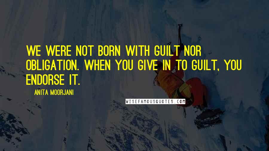 Anita Moorjani Quotes: We were not born with guilt nor obligation. When you give in to guilt, you endorse it.
