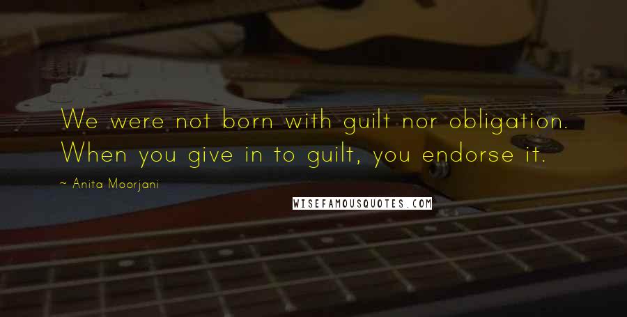 Anita Moorjani Quotes: We were not born with guilt nor obligation. When you give in to guilt, you endorse it.