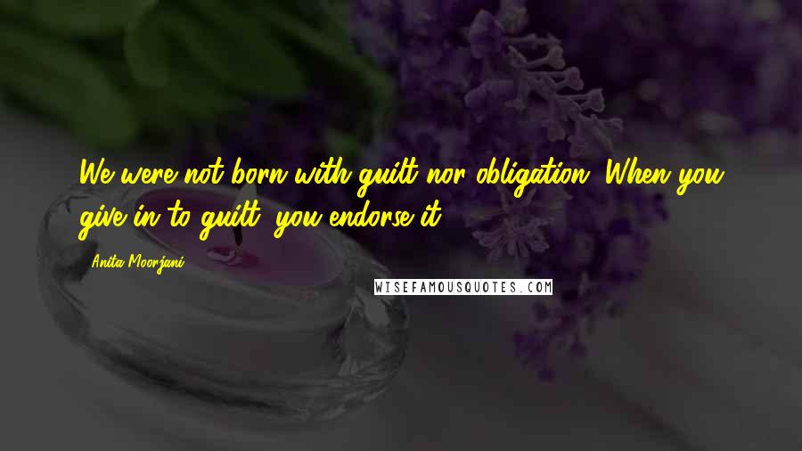 Anita Moorjani Quotes: We were not born with guilt nor obligation. When you give in to guilt, you endorse it.