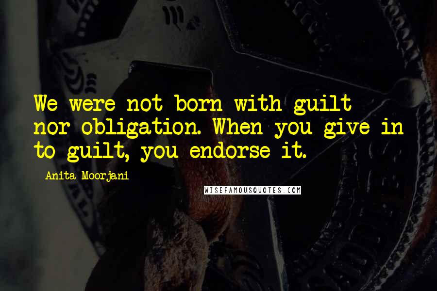 Anita Moorjani Quotes: We were not born with guilt nor obligation. When you give in to guilt, you endorse it.