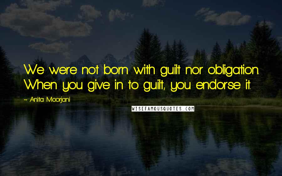 Anita Moorjani Quotes: We were not born with guilt nor obligation. When you give in to guilt, you endorse it.