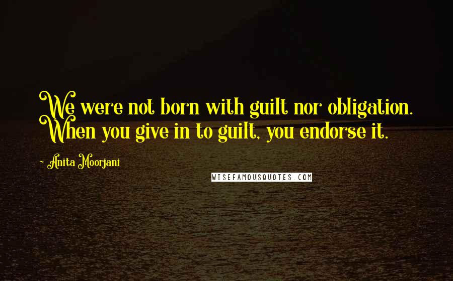 Anita Moorjani Quotes: We were not born with guilt nor obligation. When you give in to guilt, you endorse it.