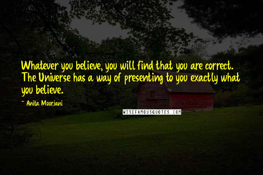 Anita Moorjani Quotes: Whatever you believe, you will find that you are correct. The Universe has a way of presenting to you exactly what you believe.