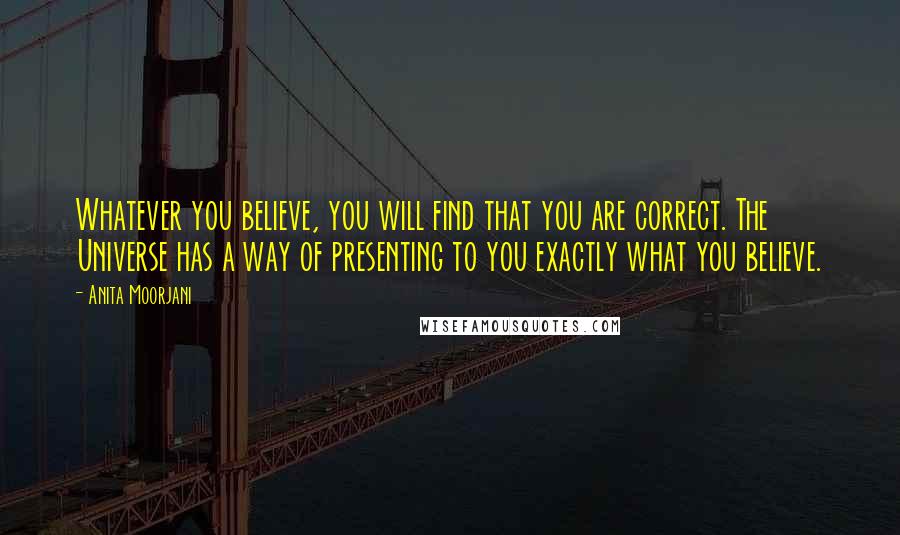 Anita Moorjani Quotes: Whatever you believe, you will find that you are correct. The Universe has a way of presenting to you exactly what you believe.