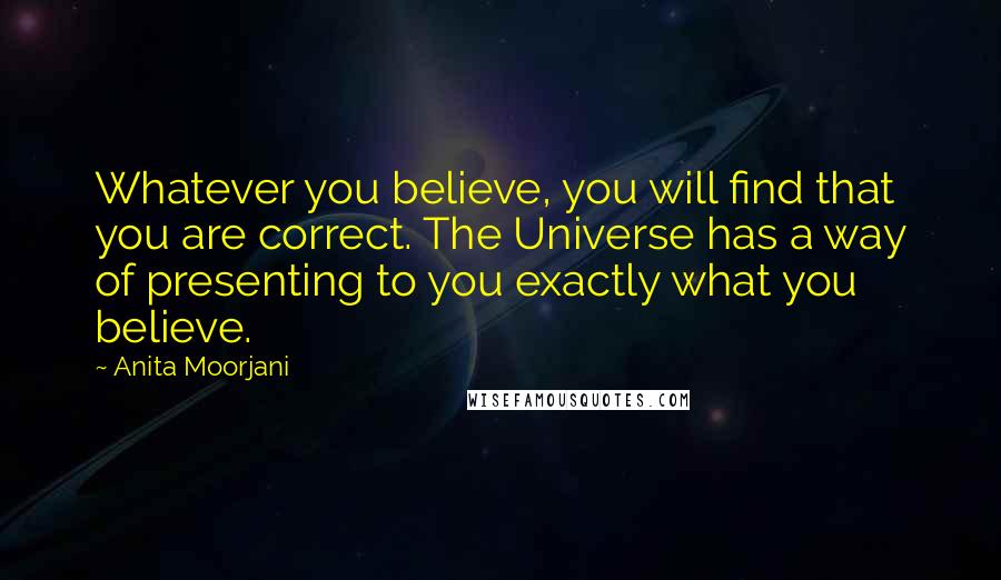 Anita Moorjani Quotes: Whatever you believe, you will find that you are correct. The Universe has a way of presenting to you exactly what you believe.