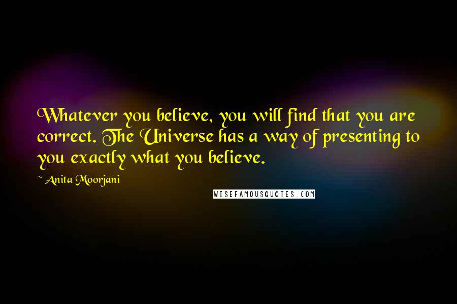 Anita Moorjani Quotes: Whatever you believe, you will find that you are correct. The Universe has a way of presenting to you exactly what you believe.