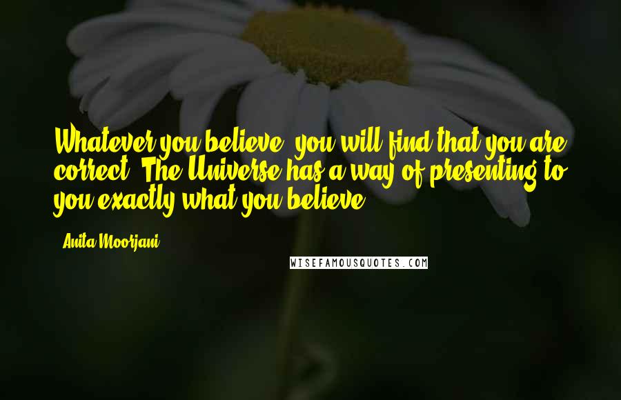 Anita Moorjani Quotes: Whatever you believe, you will find that you are correct. The Universe has a way of presenting to you exactly what you believe.
