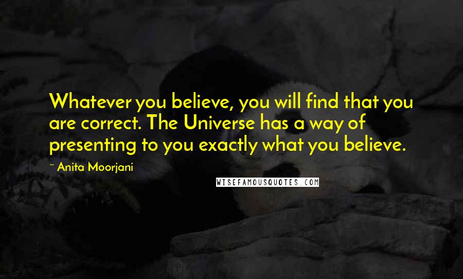 Anita Moorjani Quotes: Whatever you believe, you will find that you are correct. The Universe has a way of presenting to you exactly what you believe.