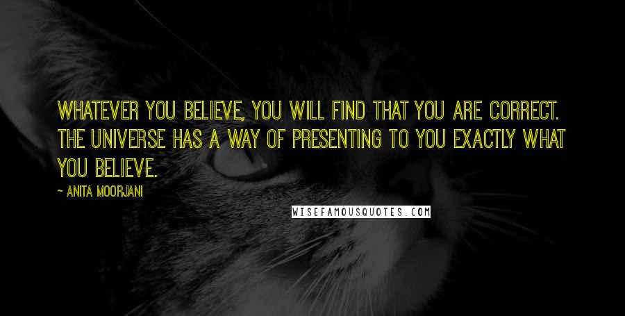 Anita Moorjani Quotes: Whatever you believe, you will find that you are correct. The Universe has a way of presenting to you exactly what you believe.